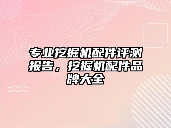 專業(yè)挖掘機配件評測報告，挖掘機配件品牌大全