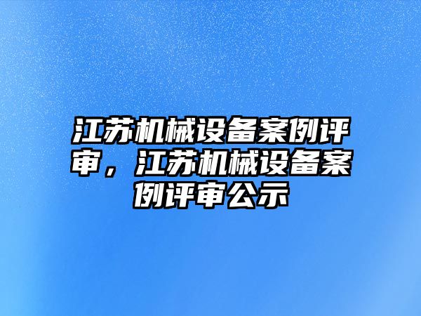 江蘇機械設(shè)備案例評審，江蘇機械設(shè)備案例評審公示