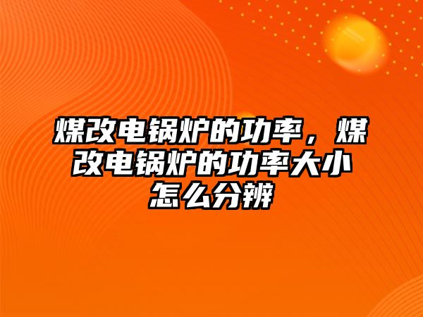 煤改電鍋爐的功率，煤改電鍋爐的功率大小怎么分辨