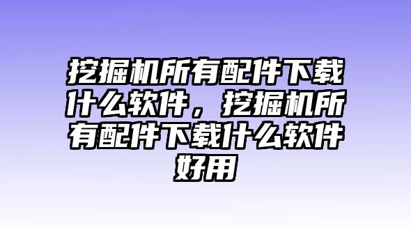 挖掘機(jī)所有配件下載什么軟件，挖掘機(jī)所有配件下載什么軟件好用