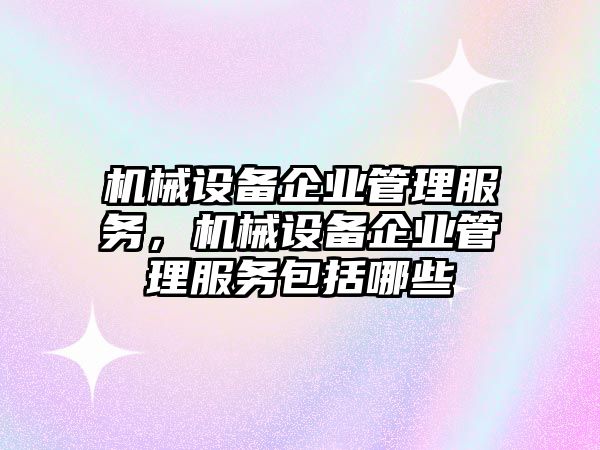 機械設備企業(yè)管理服務，機械設備企業(yè)管理服務包括哪些