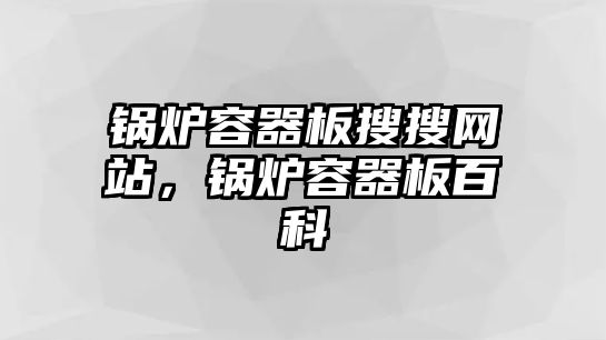 鍋爐容器板搜搜網(wǎng)站，鍋爐容器板百科