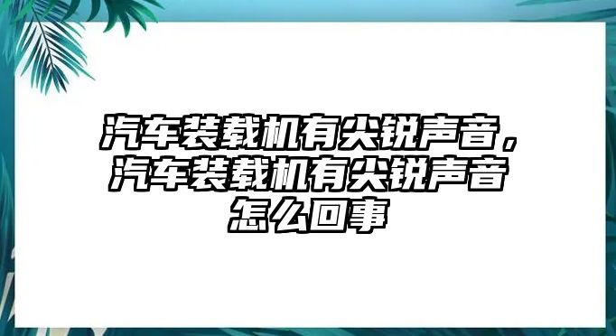 汽車裝載機(jī)有尖銳聲音，汽車裝載機(jī)有尖銳聲音怎么回事