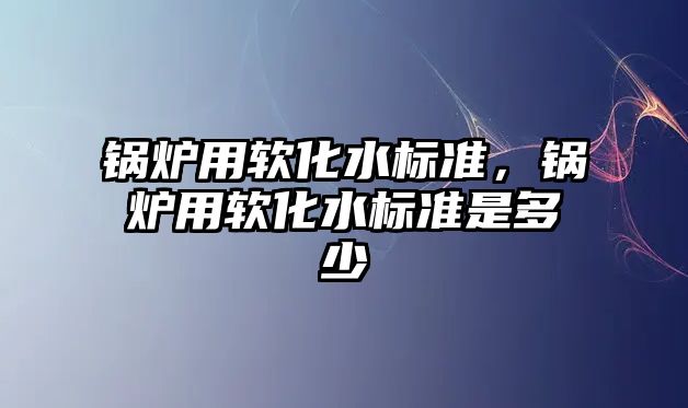 鍋爐用軟化水標準，鍋爐用軟化水標準是多少