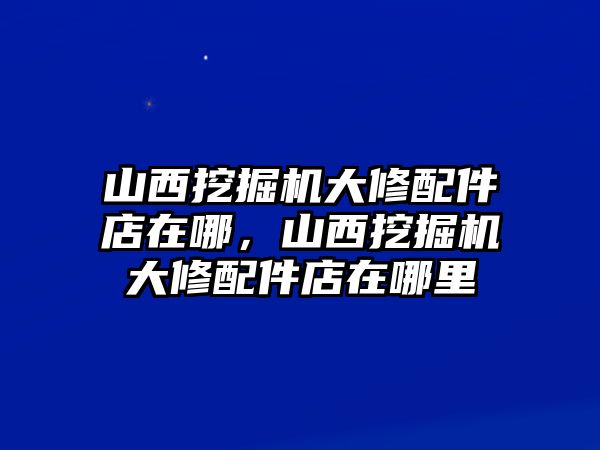 山西挖掘機(jī)大修配件店在哪，山西挖掘機(jī)大修配件店在哪里