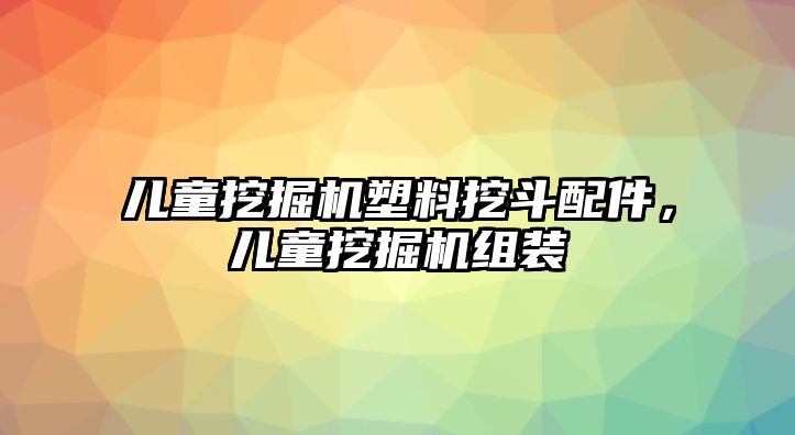 兒童挖掘機(jī)塑料挖斗配件，兒童挖掘機(jī)組裝