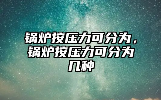 鍋爐按壓力可分為，鍋爐按壓力可分為幾種