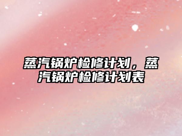 蒸汽鍋爐檢修計劃，蒸汽鍋爐檢修計劃表