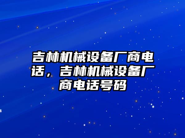 吉林機械設(shè)備廠商電話，吉林機械設(shè)備廠商電話號碼