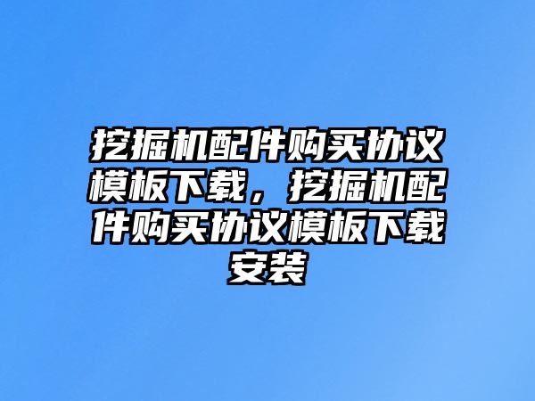 挖掘機(jī)配件購買協(xié)議模板下載，挖掘機(jī)配件購買協(xié)議模板下載安裝