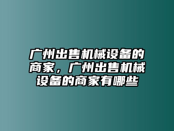 廣州出售機(jī)械設(shè)備的商家，廣州出售機(jī)械設(shè)備的商家有哪些