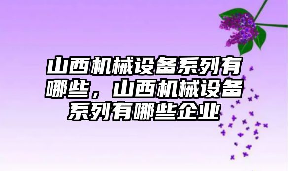 山西機(jī)械設(shè)備系列有哪些，山西機(jī)械設(shè)備系列有哪些企業(yè)