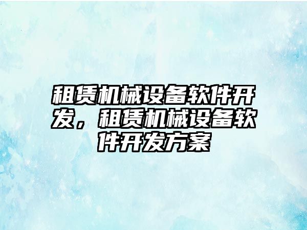 租賃機械設備軟件開發(fā)，租賃機械設備軟件開發(fā)方案