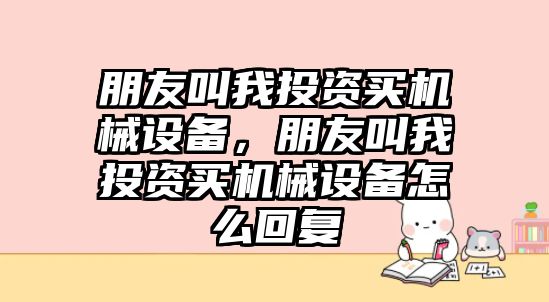 朋友叫我投資買機械設備，朋友叫我投資買機械設備怎么回復