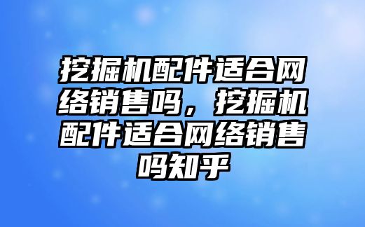 挖掘機(jī)配件適合網(wǎng)絡(luò)銷售嗎，挖掘機(jī)配件適合網(wǎng)絡(luò)銷售嗎知乎