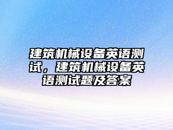 建筑機(jī)械設(shè)備英語測(cè)試，建筑機(jī)械設(shè)備英語測(cè)試題及答案