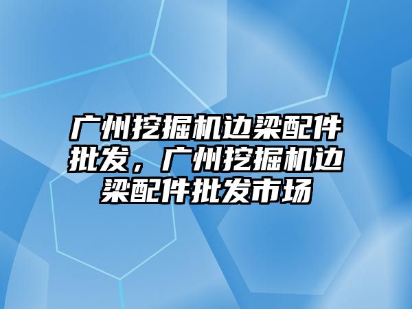 廣州挖掘機邊梁配件批發(fā)，廣州挖掘機邊梁配件批發(fā)市場