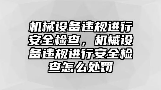 機械設備違規(guī)進行安全檢查，機械設備違規(guī)進行安全檢查怎么處罰