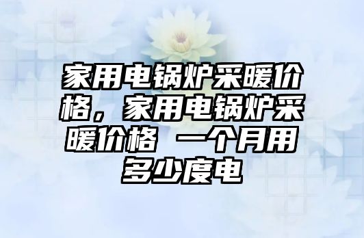 家用電鍋爐采暖價格，家用電鍋爐采暖價格 一個月用多少度電