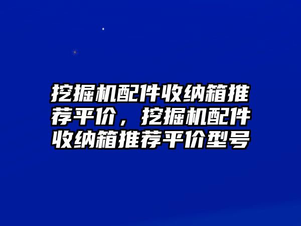 挖掘機(jī)配件收納箱推薦平價(jià)，挖掘機(jī)配件收納箱推薦平價(jià)型號(hào)