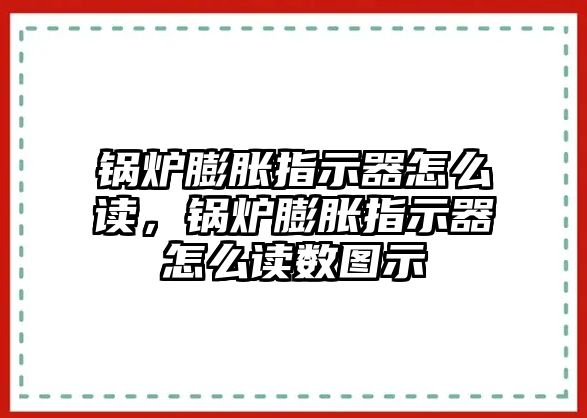 鍋爐膨脹指示器怎么讀，鍋爐膨脹指示器怎么讀數(shù)圖示