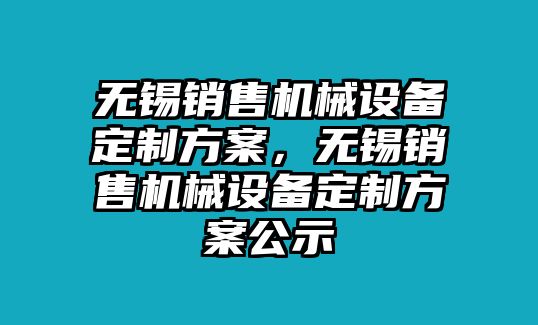 無錫銷售機械設備定制方案，無錫銷售機械設備定制方案公示