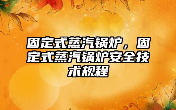 固定式蒸汽鍋爐，固定式蒸汽鍋爐安全技術(shù)規(guī)程