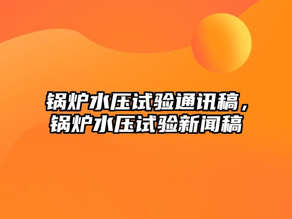 鍋爐水壓試驗(yàn)通訊稿，鍋爐水壓試驗(yàn)新聞稿