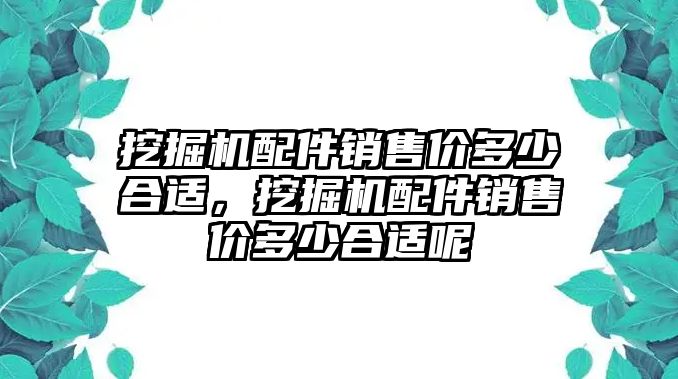 挖掘機配件銷售價多少合適，挖掘機配件銷售價多少合適呢