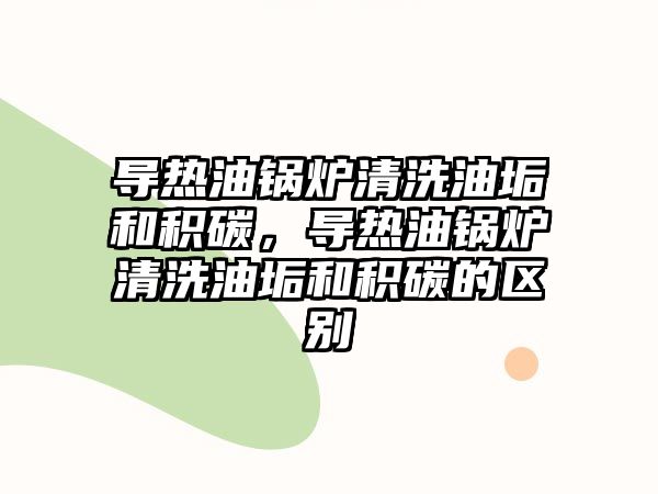 導(dǎo)熱油鍋爐清洗油垢和積碳，導(dǎo)熱油鍋爐清洗油垢和積碳的區(qū)別