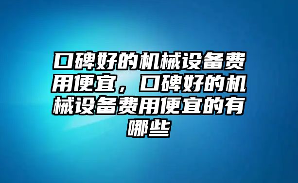 口碑好的機械設(shè)備費用便宜，口碑好的機械設(shè)備費用便宜的有哪些