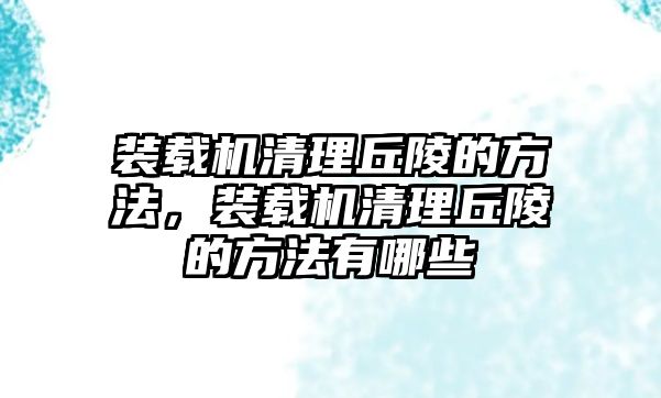 裝載機清理丘陵的方法，裝載機清理丘陵的方法有哪些