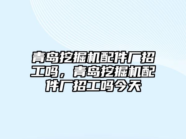 青島挖掘機(jī)配件廠招工嗎，青島挖掘機(jī)配件廠招工嗎今天