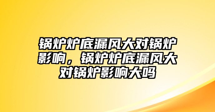 鍋爐爐底漏風(fēng)大對(duì)鍋爐影響，鍋爐爐底漏風(fēng)大對(duì)鍋爐影響大嗎