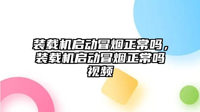 裝載機(jī)啟動冒煙正常嗎，裝載機(jī)啟動冒煙正常嗎視頻