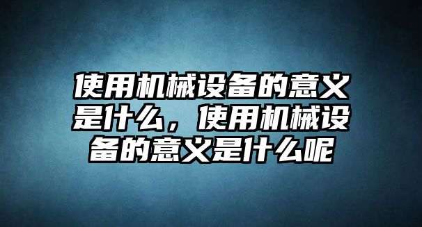 使用機(jī)械設(shè)備的意義是什么，使用機(jī)械設(shè)備的意義是什么呢