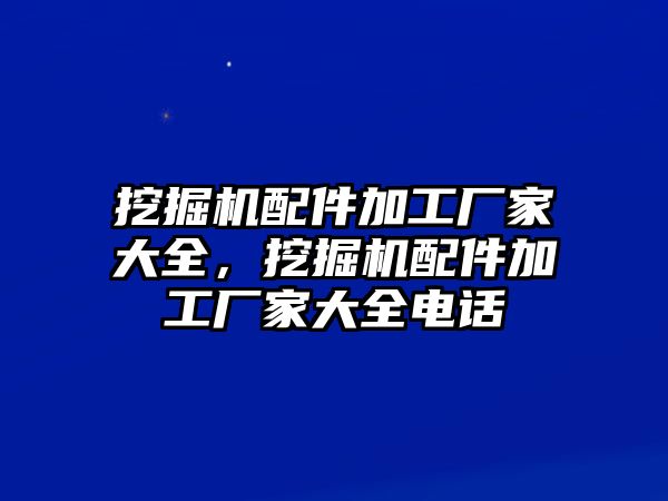 挖掘機(jī)配件加工廠家大全，挖掘機(jī)配件加工廠家大全電話