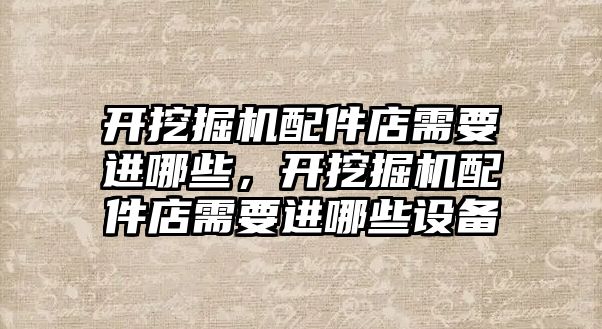 開挖掘機配件店需要進哪些，開挖掘機配件店需要進哪些設(shè)備