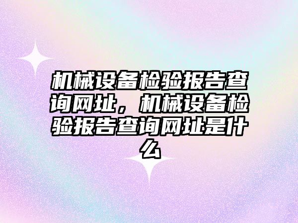 機械設(shè)備檢驗報告查詢網(wǎng)址，機械設(shè)備檢驗報告查詢網(wǎng)址是什么