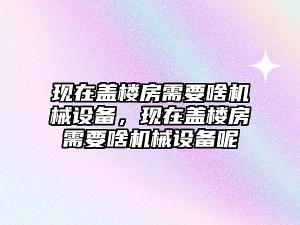 現(xiàn)在蓋樓房需要啥機(jī)械設(shè)備，現(xiàn)在蓋樓房需要啥機(jī)械設(shè)備呢