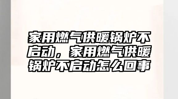 家用燃氣供暖鍋爐不啟動，家用燃氣供暖鍋爐不啟動怎么回事