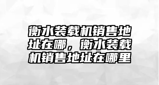 衡水裝載機(jī)銷售地址在哪，衡水裝載機(jī)銷售地址在哪里