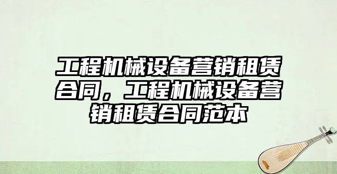 工程機械設備營銷租賃合同，工程機械設備營銷租賃合同范本