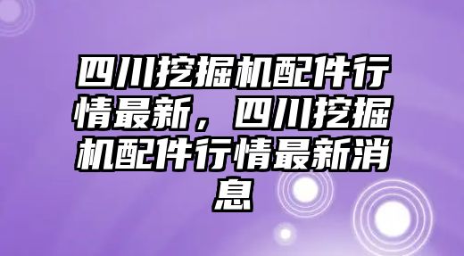 四川挖掘機(jī)配件行情最新，四川挖掘機(jī)配件行情最新消息