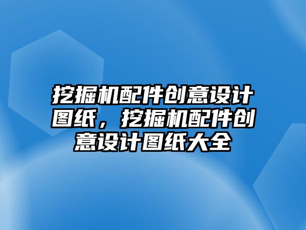 挖掘機配件創(chuàng)意設計圖紙，挖掘機配件創(chuàng)意設計圖紙大全