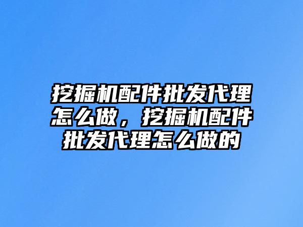 挖掘機配件批發(fā)代理怎么做，挖掘機配件批發(fā)代理怎么做的