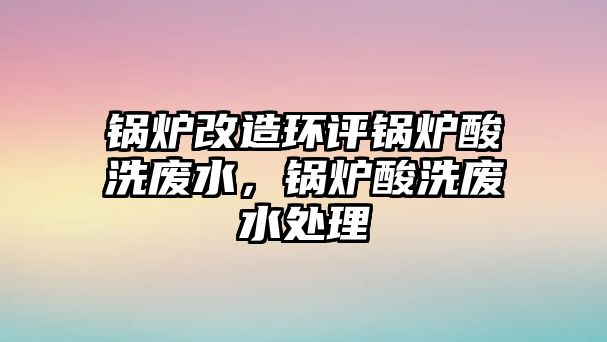 鍋爐改造環(huán)評鍋爐酸洗廢水，鍋爐酸洗廢水處理