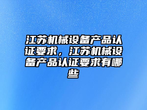 江蘇機械設備產(chǎn)品認證要求，江蘇機械設備產(chǎn)品認證要求有哪些