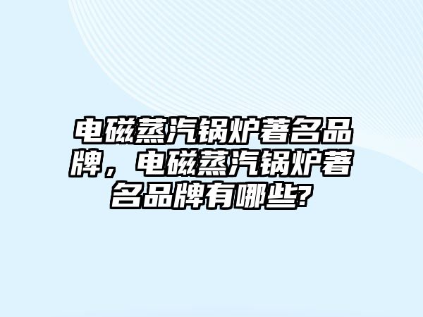 電磁蒸汽鍋爐著名品牌，電磁蒸汽鍋爐著名品牌有哪些?