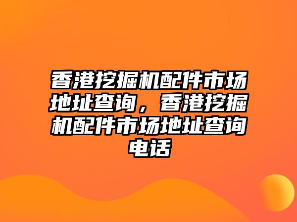 香港挖掘機(jī)配件市場地址查詢，香港挖掘機(jī)配件市場地址查詢電話